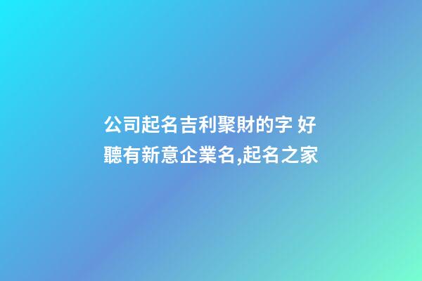 公司起名吉利聚財的字 好聽有新意企業名,起名之家-第1張-公司起名-玄機派